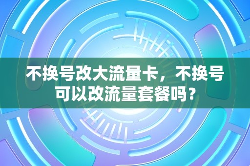 不换号改大流量卡，不换号可以改流量套餐吗？