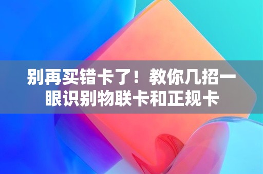 别再买错卡了！教你几招一眼识别物联卡和正规卡