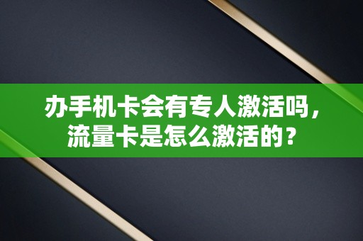 办手机卡会有专人激活吗，流量卡是怎么激活的？