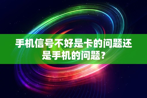 手机信号不好是卡的问题还是手机的问题？