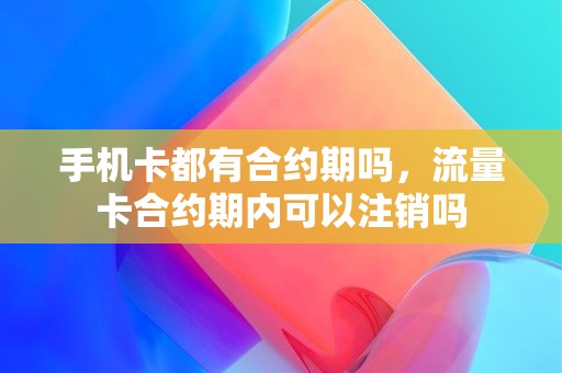 手机卡都有合约期吗，流量卡合约期内可以注销吗