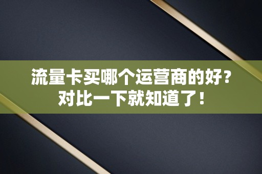 流量卡买哪个运营商的好？对比一下就知道了！