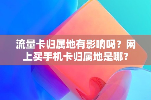 流量卡归属地有影响吗？网上买手机卡归属地是哪？