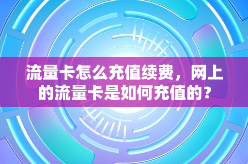 流量卡怎么充值续费，网上的流量卡是如何充值的？