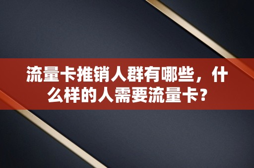 流量卡推销人群有哪些，什么样的人需要流量卡？