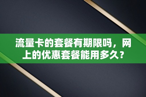 流量卡的套餐有期限吗，网上的优惠套餐能用多久？