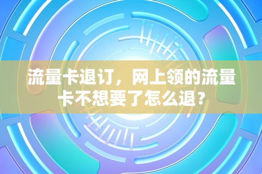 流量卡退订，网上领的流量卡不想要了怎么退？