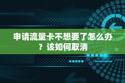 申请流量卡不想要了怎么办？该如何取消