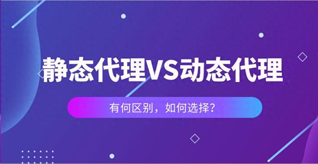 静态VS动态代理IP：对比静态和动态代理IP的区别，如何选择？